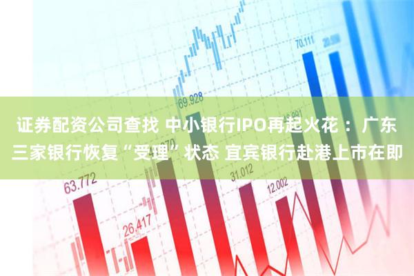 证券配资公司查找 中小银行IPO再起火花 ：广东三家银行恢复“受理”状态 宜宾银行赴港上市在即