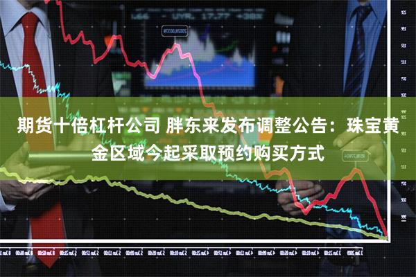 期货十倍杠杆公司 胖东来发布调整公告：珠宝黄金区域今起采取预约购买方式