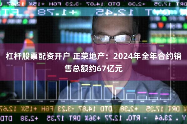 杠杆股票配资开户 正荣地产：2024年全年合约销售总额约67亿元