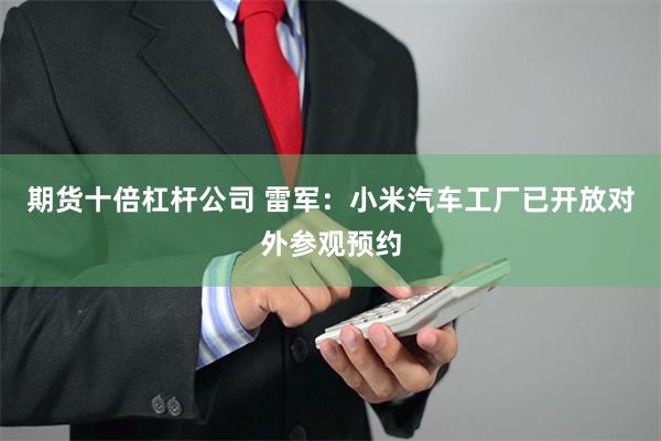 期货十倍杠杆公司 雷军：小米汽车工厂已开放对外参观预约
