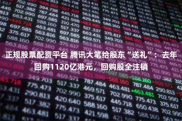 正规股票配资平台 腾讯大笔给股东“送礼”：去年回购1120亿港元，回购股全注销