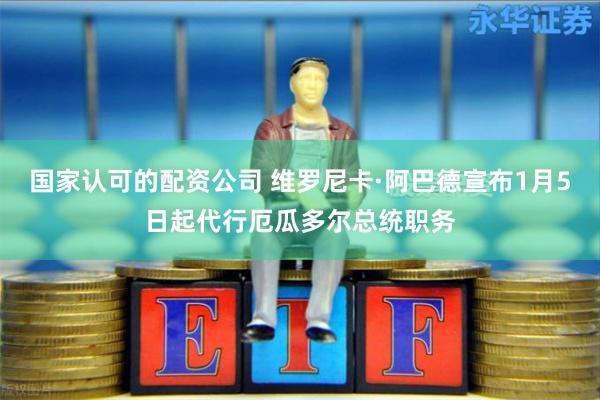 国家认可的配资公司 维罗尼卡·阿巴德宣布1月5日起代行厄瓜多尔总统职务