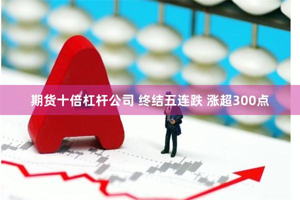 期货十倍杠杆公司 终结五连跌 涨超300点