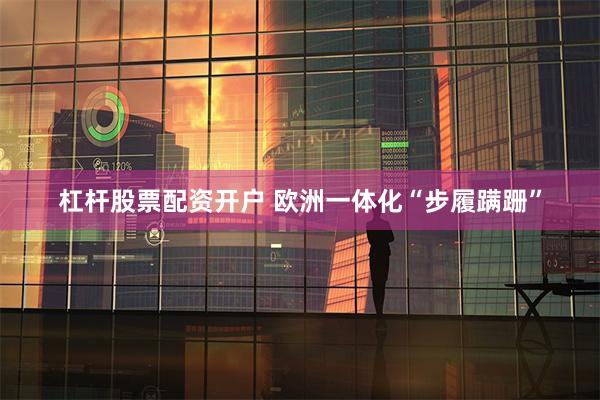 杠杆股票配资开户 欧洲一体化“步履蹒跚”