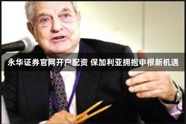 永华证券官网开户配资 保加利亚拥抱申根新机遇