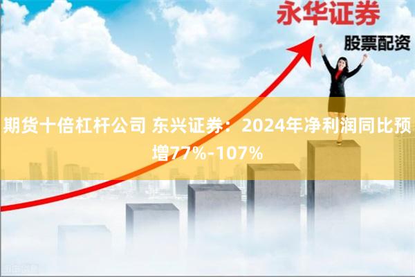 期货十倍杠杆公司 东兴证券：2024年净利润同比预增77%-107%