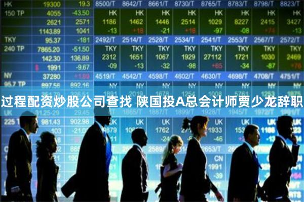 过程配资炒股公司查找 陕国投A总会计师贾少龙辞职
