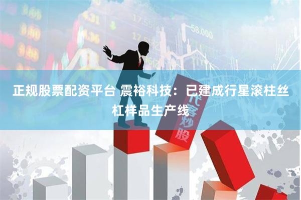 正规股票配资平台 震裕科技：已建成行星滚柱丝杠样品生产线