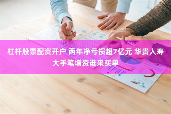杠杆股票配资开户 两年净亏损超7亿元 华贵人寿大手笔增资谁来买单