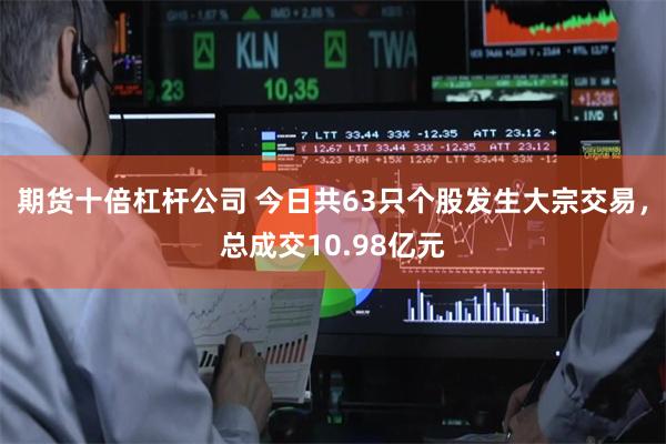 期货十倍杠杆公司 今日共63只个股发生大宗交易，总成交10.98亿元