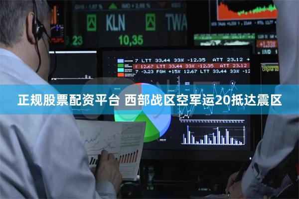 正规股票配资平台 西部战区空军运20抵达震区