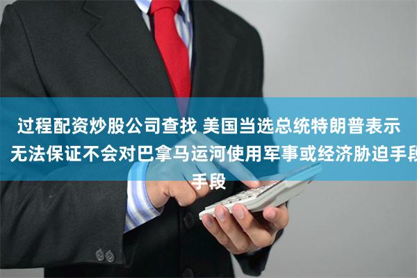 过程配资炒股公司查找 美国当选总统特朗普表示：无法保证不会对巴拿马运河使用军事或经济胁迫手段