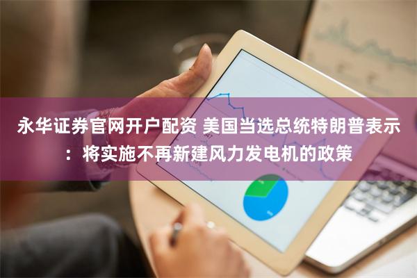 永华证券官网开户配资 美国当选总统特朗普表示：将实施不再新建风力发电机的政策