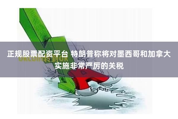 正规股票配资平台 特朗普称将对墨西哥和加拿大实施非常严厉的关税