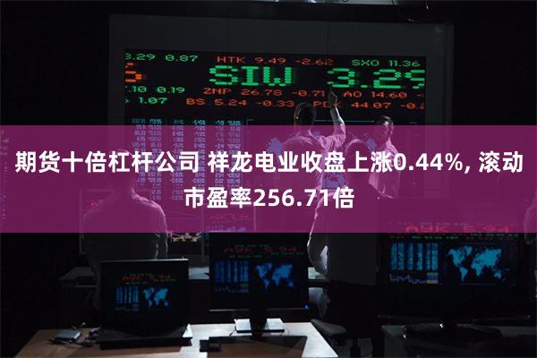 期货十倍杠杆公司 祥龙电业收盘上涨0.44%, 滚动市盈率256.71倍