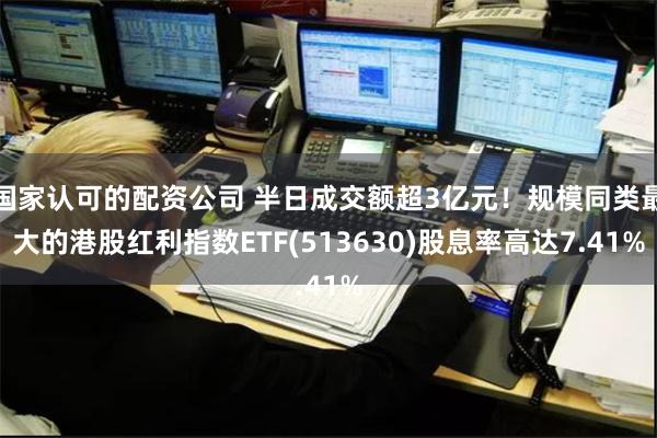 国家认可的配资公司 半日成交额超3亿元！规模同类最大的港股红利指数ETF(513630)股息率高达7.41%