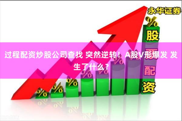过程配资炒股公司查找 突然逆转！A股V形爆发 发生了什么？
