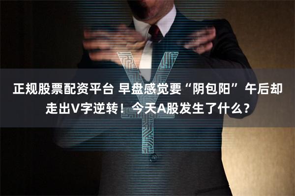 正规股票配资平台 早盘感觉要“阴包阳” 午后却走出V字逆转！今天A股发生了什么？
