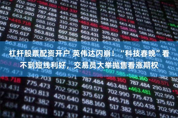 杠杆股票配资开户 英伟达闪崩！“科技春晚”看不到短线利好，交易员大举抛售看涨期权