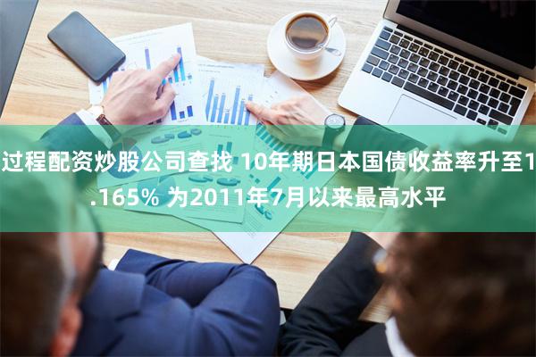 过程配资炒股公司查找 10年期日本国债收益率升至1.165% 为2011年7月以来最高水平