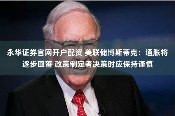 永华证券官网开户配资 美联储博斯蒂克：通胀将逐步回落 政策制定者决策时应保持谨慎