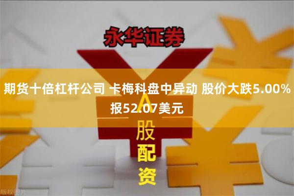 期货十倍杠杆公司 卡梅科盘中异动 股价大跌5.00%报52.07美元