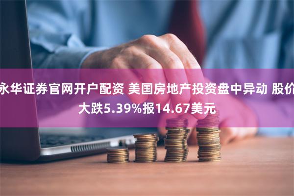 永华证券官网开户配资 美国房地产投资盘中异动 股价大跌5.39%报14.67美元