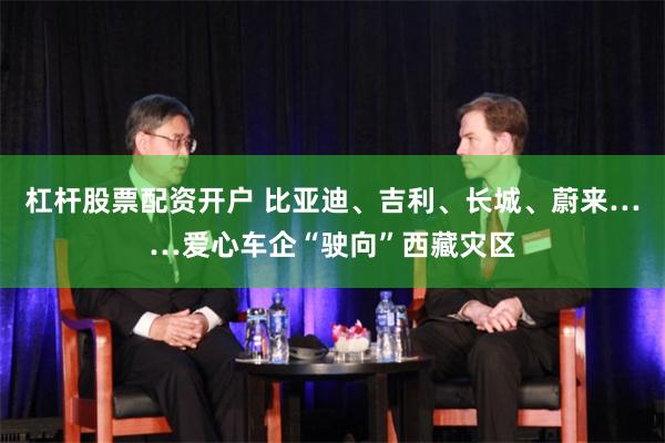杠杆股票配资开户 比亚迪、吉利、长城、蔚来……爱心车企“驶向”西藏灾区