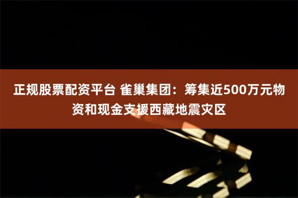 正规股票配资平台 雀巢集团：筹集近500万元物资和现金支援西藏地震灾区