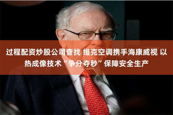 过程配资炒股公司查找 维克空调携手海康威视 以热成像技术“争分夺秒”保障安全生产