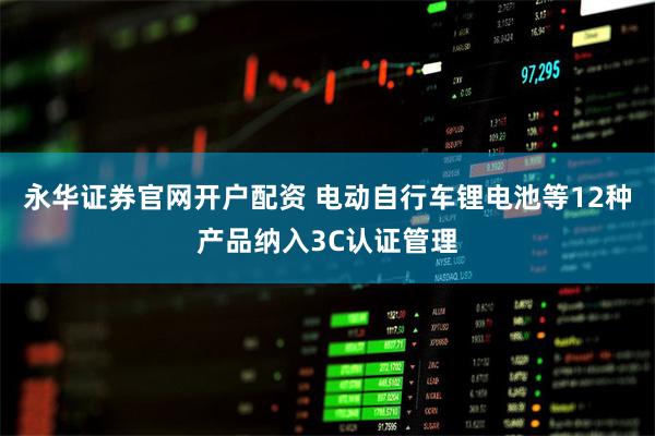 永华证券官网开户配资 电动自行车锂电池等12种产品纳入3C认证管理