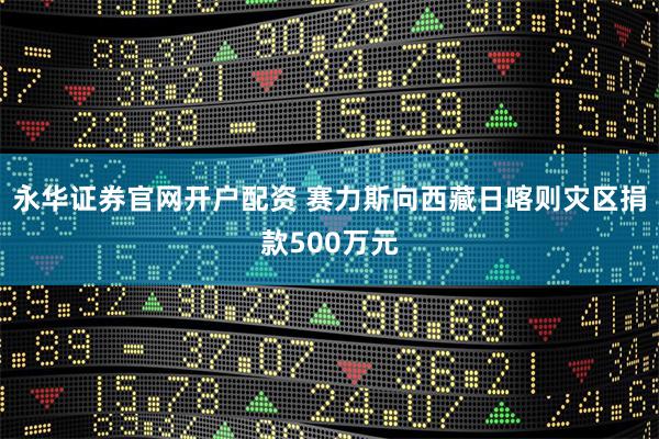 永华证券官网开户配资 赛力斯向西藏日喀则灾区捐款500万元