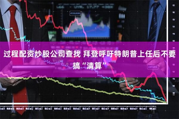 过程配资炒股公司查找 拜登呼吁特朗普上任后不要搞“清算”