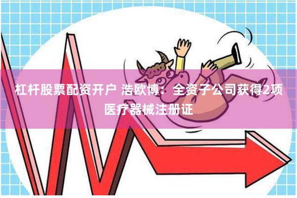 杠杆股票配资开户 浩欧博：全资子公司获得2项医疗器械注册证