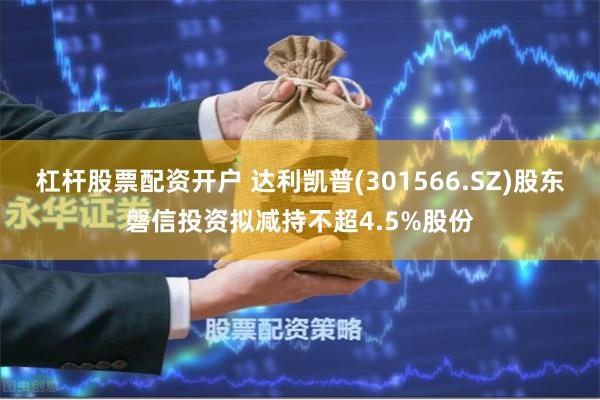 杠杆股票配资开户 达利凯普(301566.SZ)股东磐信投资拟减持不超4.5%股份