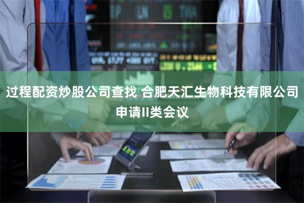 过程配资炒股公司查找 合肥天汇生物科技有限公司申请II类会议
