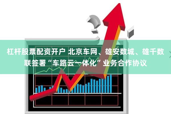 杠杆股票配资开户 北京车网、雄安数城、雄千数联签署“车路云一体化”业务合作协议