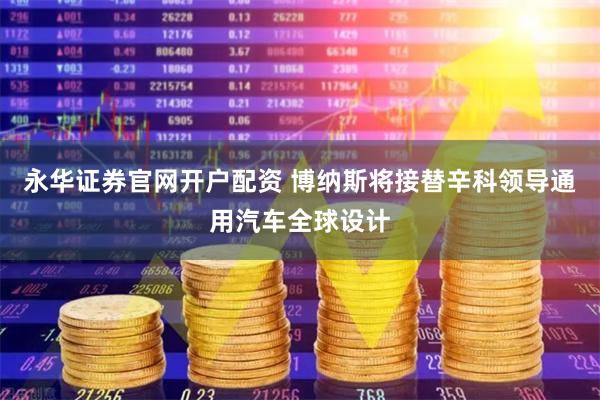 永华证券官网开户配资 博纳斯将接替辛科领导通用汽车全球设计