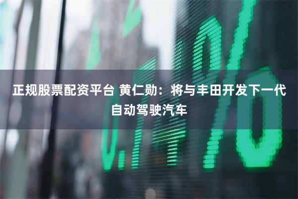 正规股票配资平台 黄仁勋：将与丰田开发下一代自动驾驶汽车