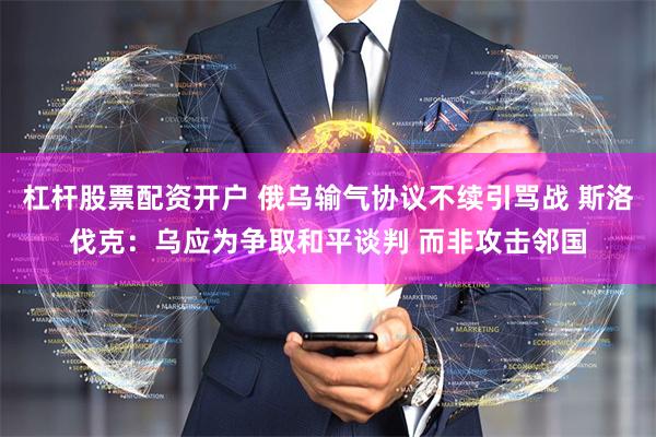 杠杆股票配资开户 俄乌输气协议不续引骂战 斯洛伐克：乌应为争取和平谈判 而非攻击邻国
