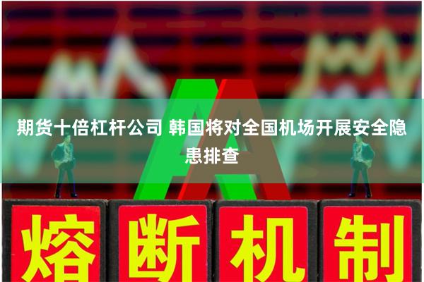 期货十倍杠杆公司 韩国将对全国机场开展安全隐患排查