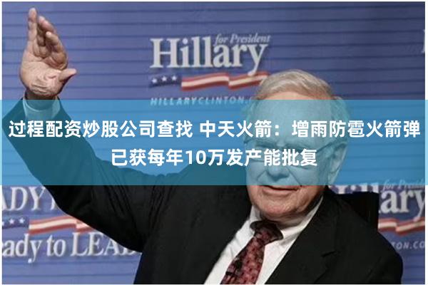过程配资炒股公司查找 中天火箭：增雨防雹火箭弹已获每年10万发产能批复