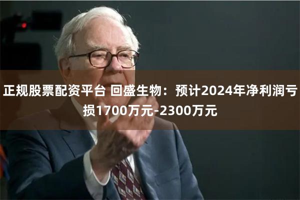 正规股票配资平台 回盛生物：预计2024年净利润亏损1700万元-2300万元