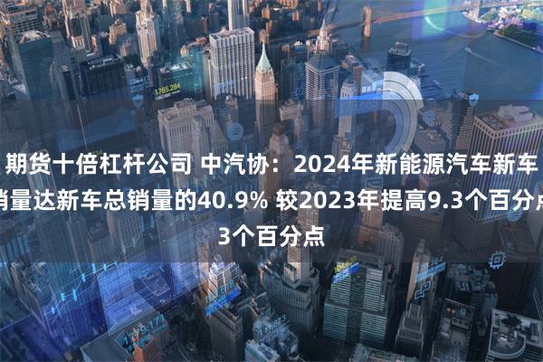 期货十倍杠杆公司 中汽协：2024年新能源汽车新车销量达新车总销量的40.9% 较2023年提高9.3个百分点