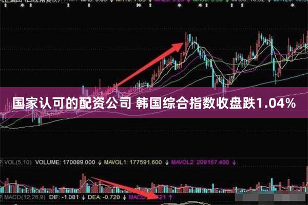国家认可的配资公司 韩国综合指数收盘跌1.04%