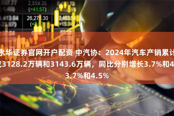 永华证券官网开户配资 中汽协：2024年汽车产销累计完成3128.2万辆和3143.6万辆，同比分别增长3.7%和4.5%