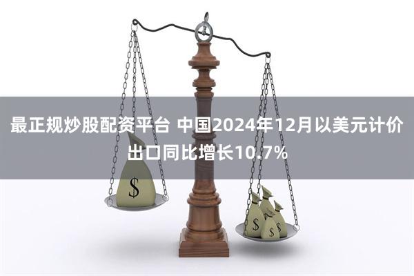 最正规炒股配资平台 中国2024年12月以美元计价出口同比增长10.7%