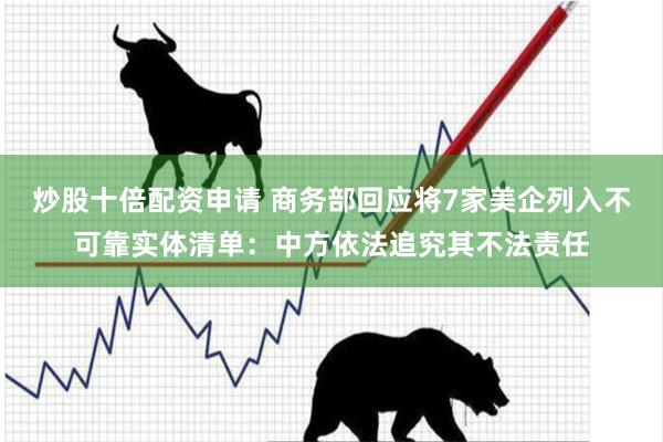炒股十倍配资申请 商务部回应将7家美企列入不可靠实体清单：中方依法追究其不法责任