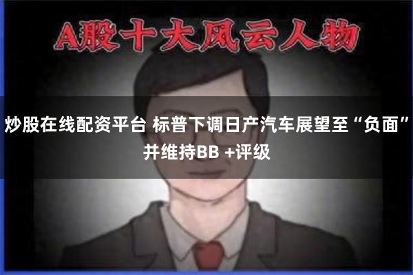炒股在线配资平台 标普下调日产汽车展望至“负面”并维持BB +评级