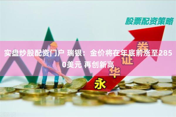 实盘炒股配资门户 瑞银：金价将在年底前涨至2850美元 再创新高